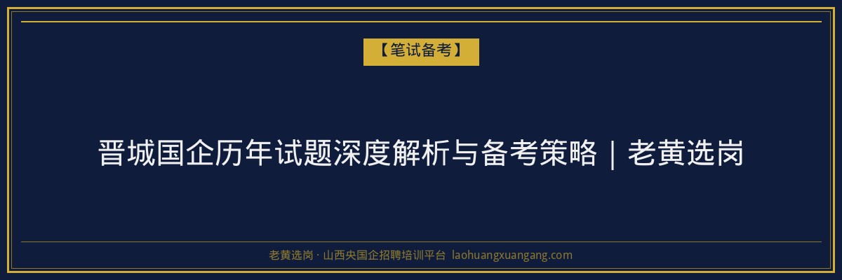 晋城国企历年试题深度解析与备考策略｜老黄选岗 - 老黄选岗