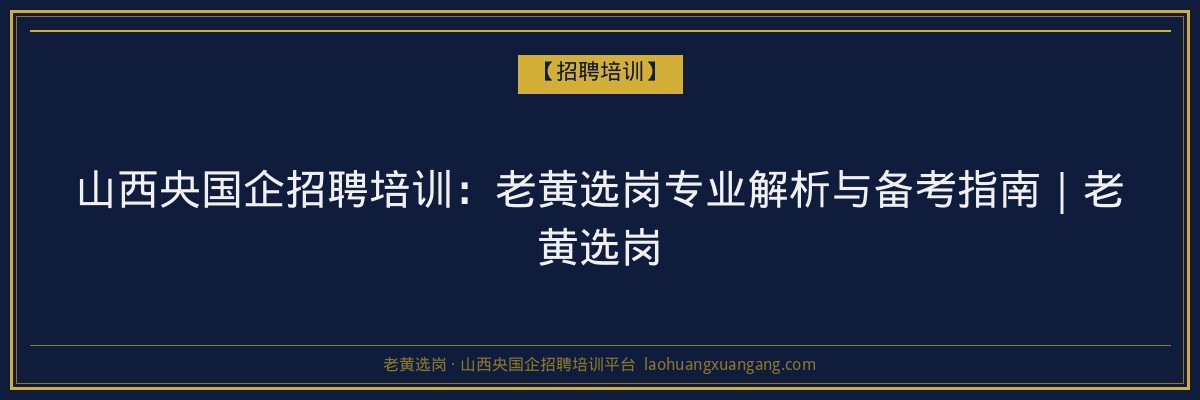 山西央国企招聘培训：老黄选岗专业解析与备考指南｜老黄选岗 - 老黄选岗