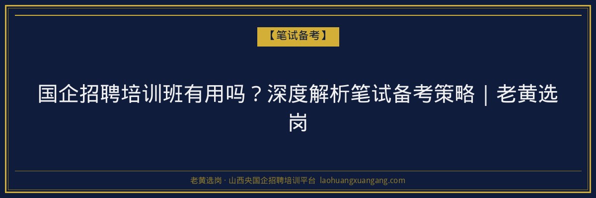 国企招聘培训班有用吗?深度解析笔试备考策略|老黄选岗 - 老黄选岗