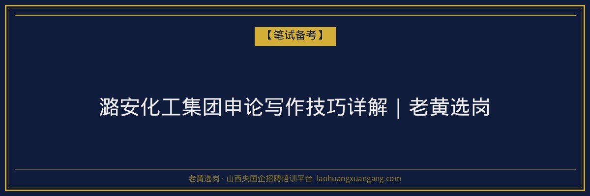 潞安化工集团申论写作技巧详解｜老黄选岗 - 老黄选岗