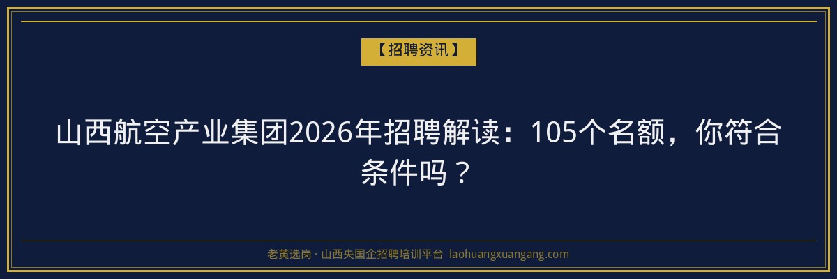 山西航空产业集团2026年招聘解读：105个名额，你符合条件吗？ - 老黄选岗