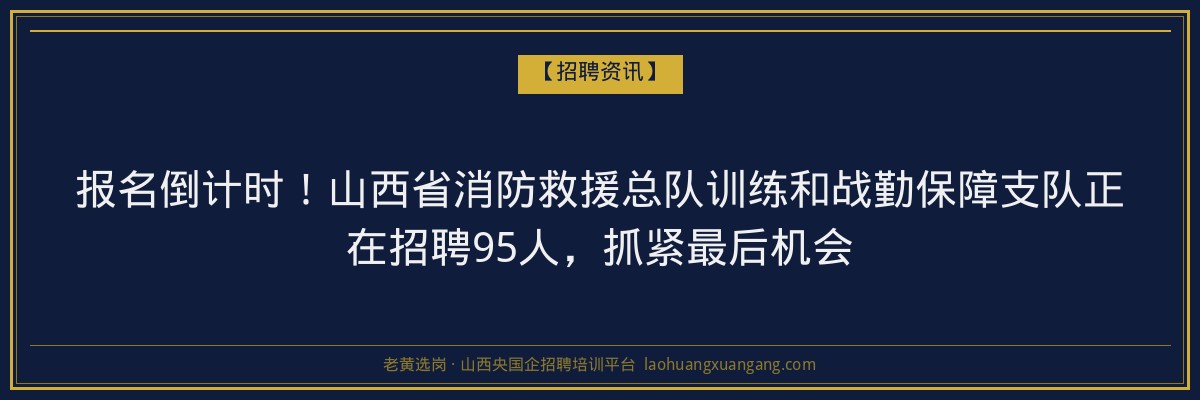 报名倒计时！山西省消防救援总队训练和战勤保障支队正在招聘95人，抓紧最后机会 - 老黄选岗