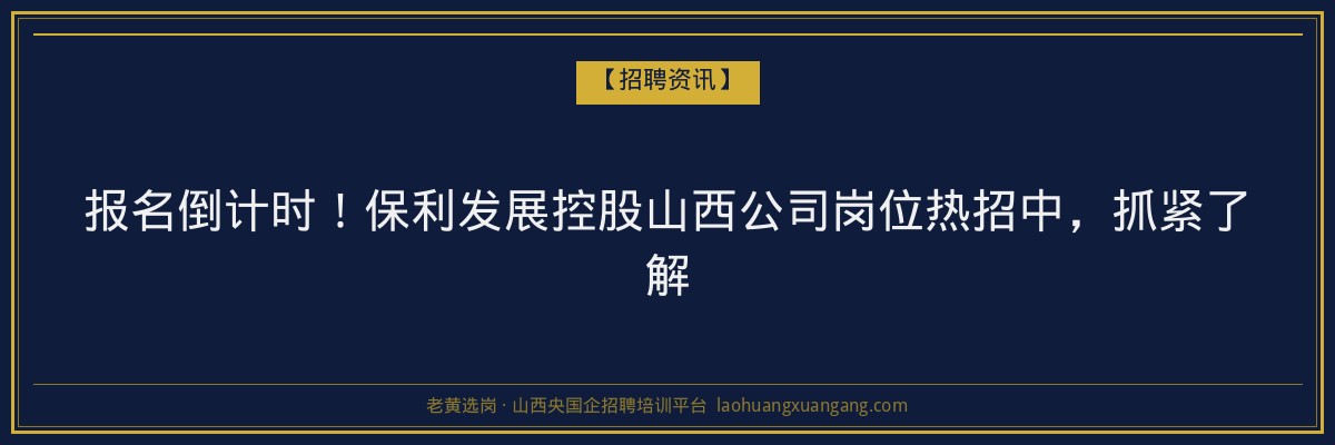 报名倒计时！保利发展控股山西公司岗位热招中，抓紧了解 - 老黄选岗