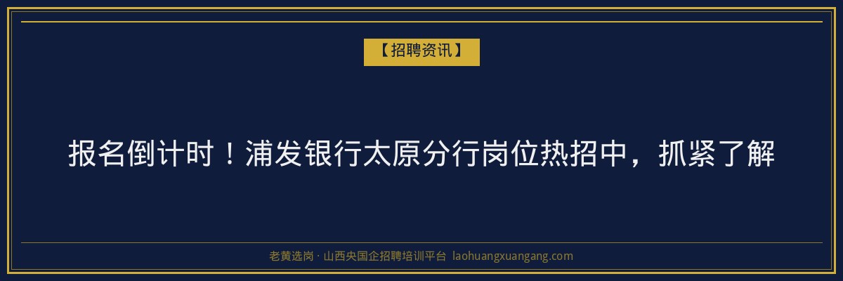 报名倒计时！浦发银行太原分行岗位热招中，抓紧了解 - 老黄选岗