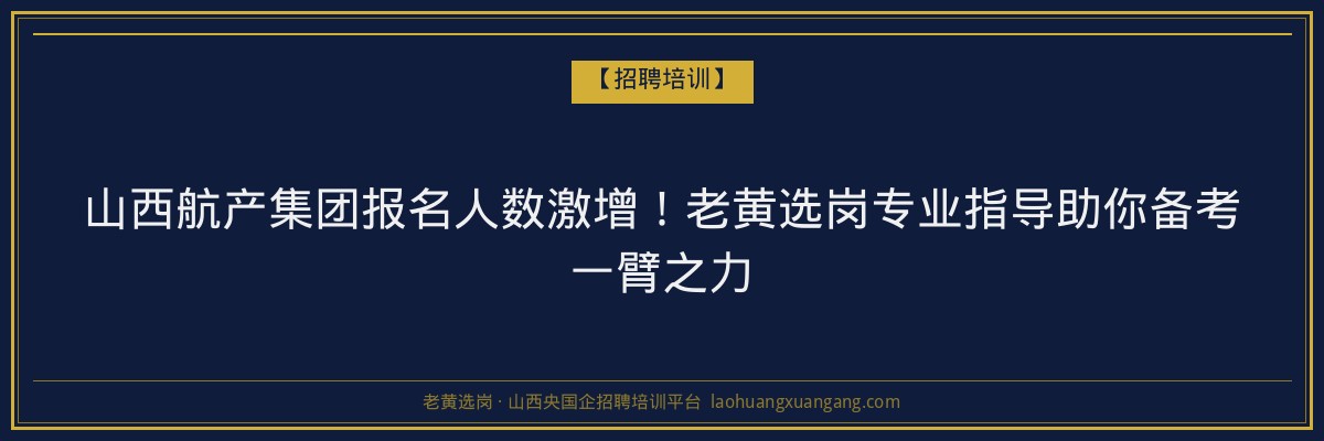 山西航产集团报名人数激增!老黄选岗专业指导助你备考一臂之力 - 老黄选岗