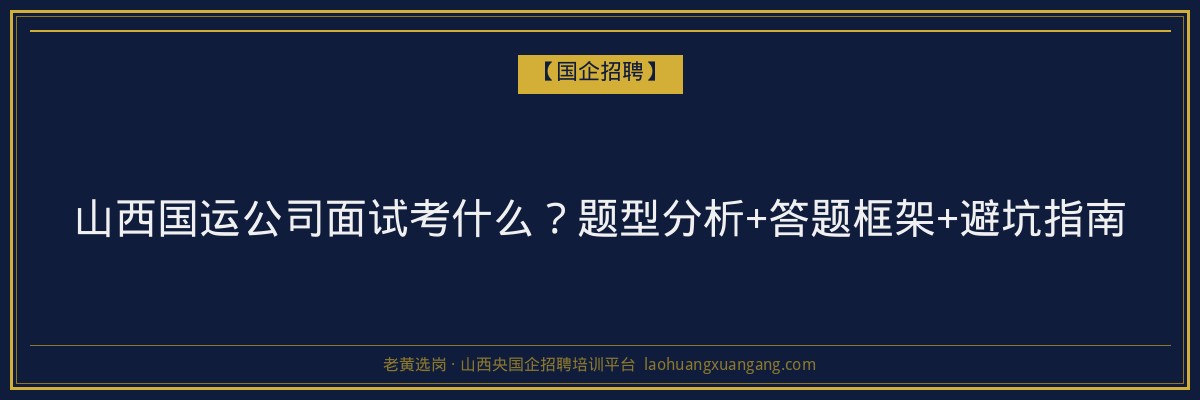 山西国运公司面试考什么？题型分析+答题框架+避坑指南 - 老黄选岗