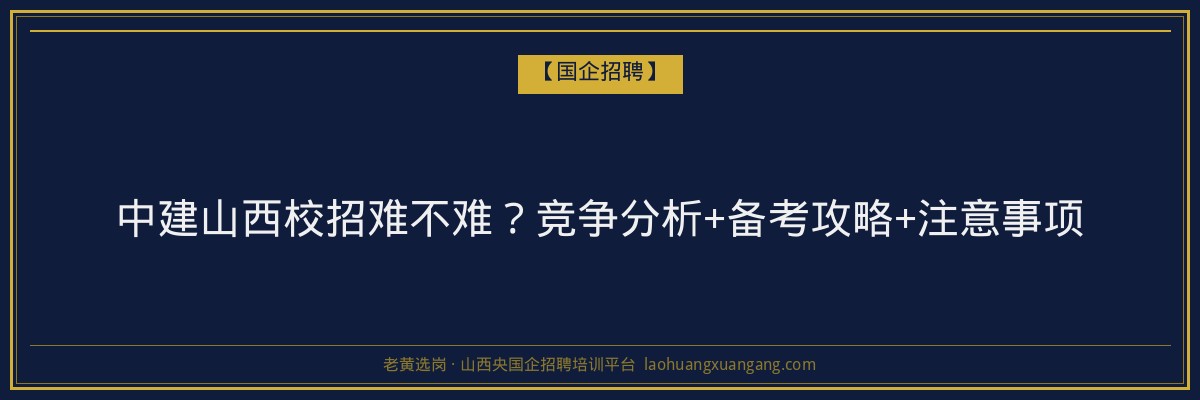 中建山西校招难不难？竞争分析+备考攻略+注意事项 - 老黄选岗