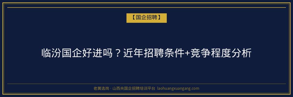 临汾国企好进吗？近年招聘条件+竞争程度分析 - 老黄选岗