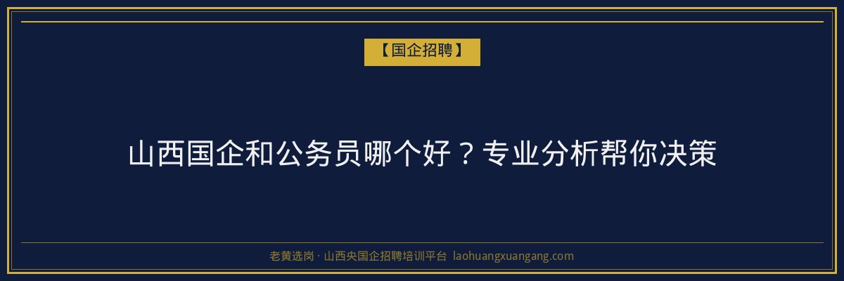 山西国企和公务员哪个好？专业分析帮你决策 - 老黄选岗