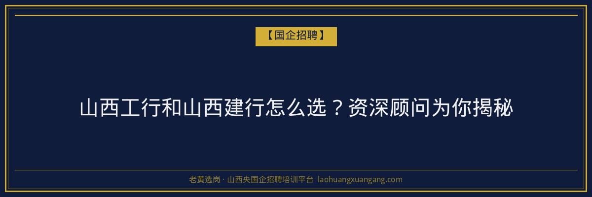 山西工行和山西建行怎么选？资深顾问为你揭秘 - 老黄选岗