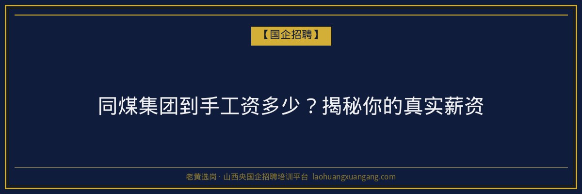 同煤集团到手工资多少？揭秘你的真实薪资 - 老黄选岗
