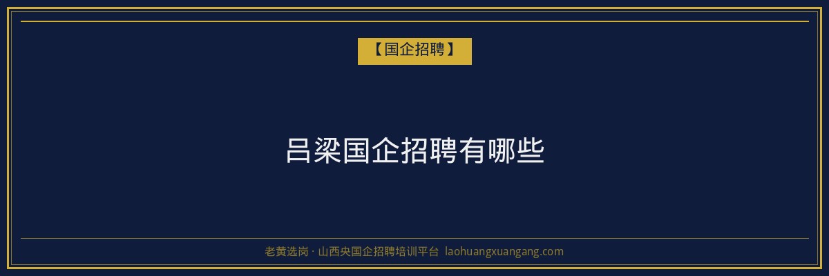 吕梁国企招聘有哪些 - 老黄选岗