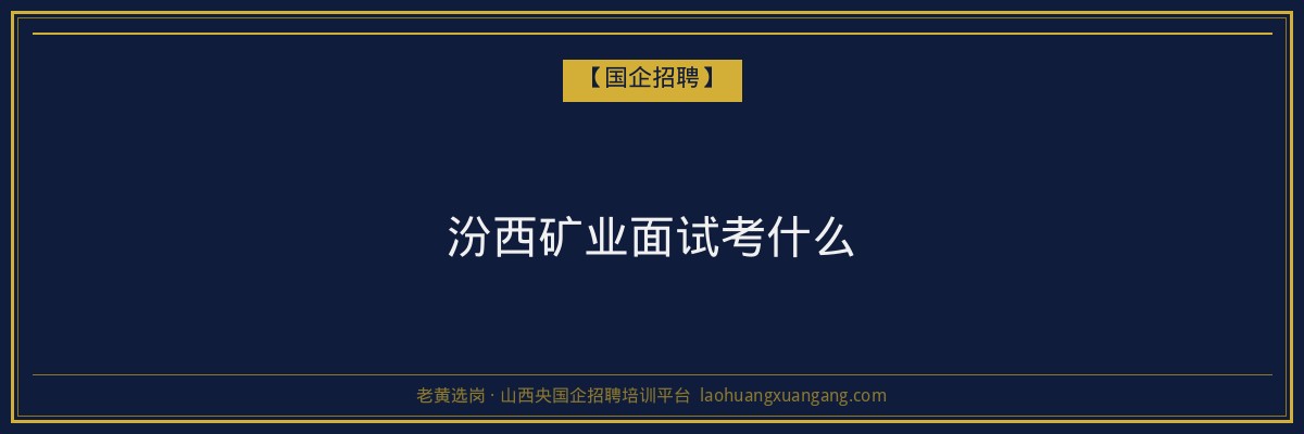 汾西矿业面试考什么 - 老黄选岗
