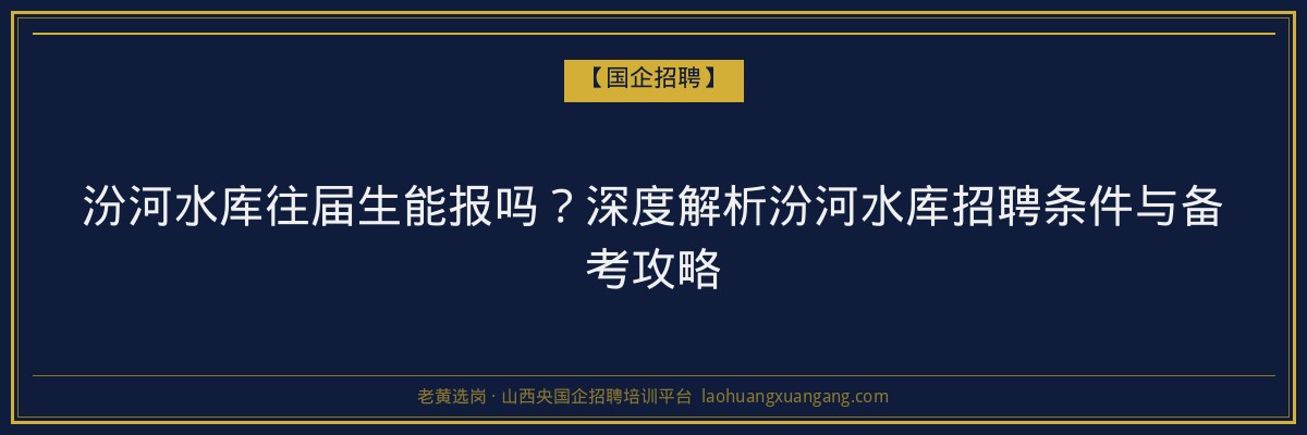 汾河水库往届生能报吗？深度解析汾河水库招聘条件与备考攻略 - 老黄选岗