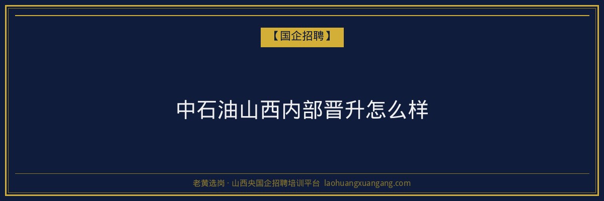 中石油山西内部晋升怎么样 - 老黄选岗