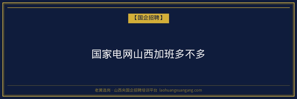 国家电网山西加班多不多 - 老黄选岗