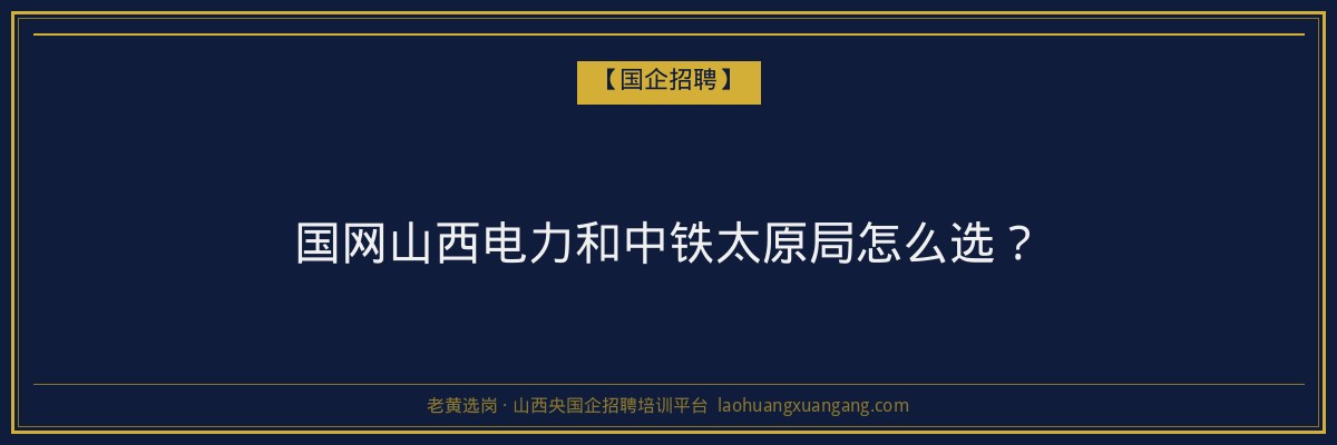 国网山西电力和中铁太原局怎么选？ - 老黄选岗