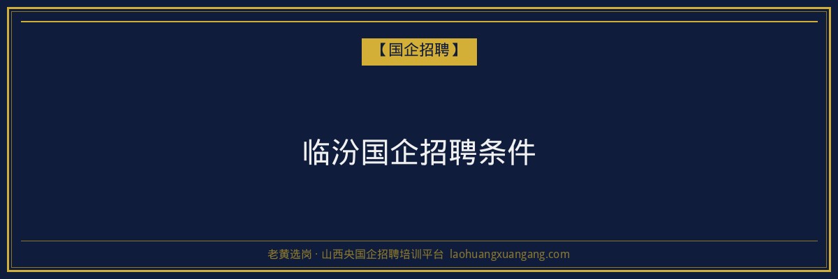 临汾国企招聘条件 - 老黄选岗