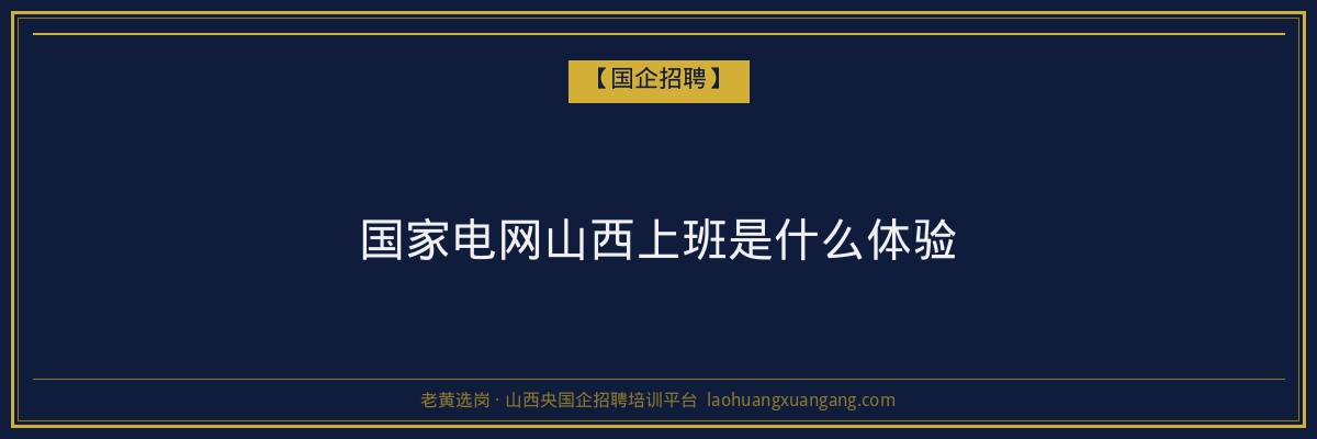 国家电网山西上班是什么体验 - 老黄选岗