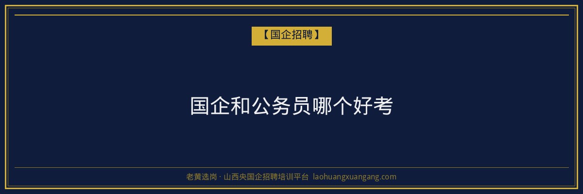 国企和公务员哪个好考 - 老黄选岗