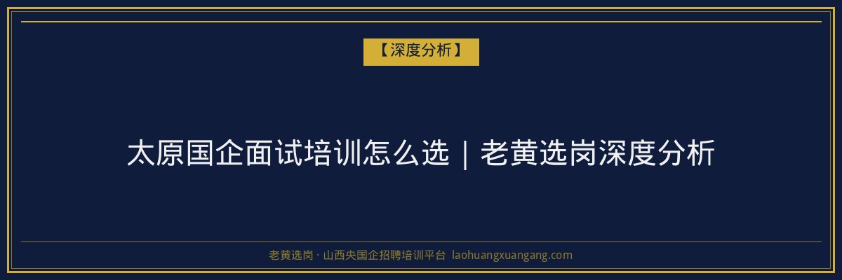 太原国企面试培训怎么选｜老黄选岗深度分析 - 老黄选岗