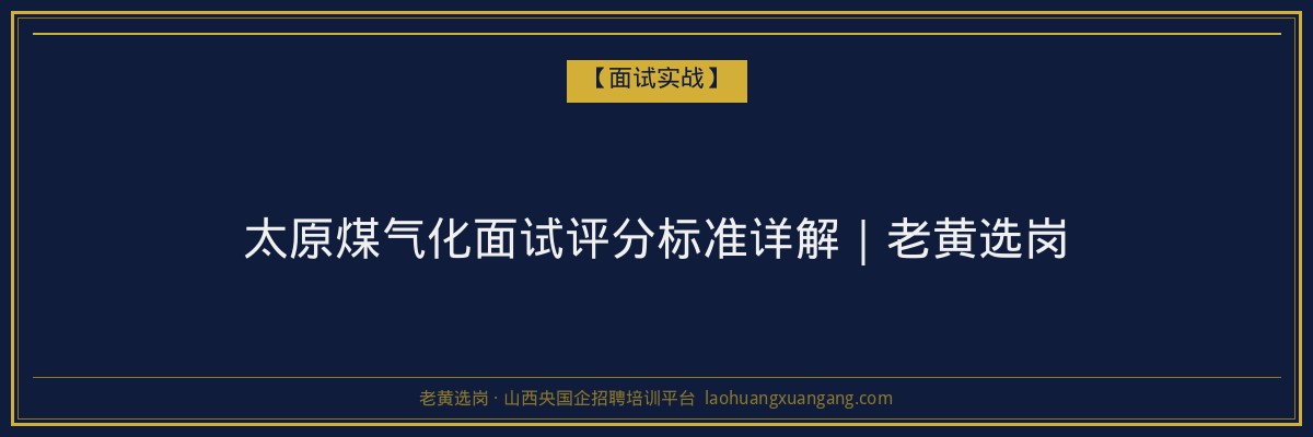太原煤气化面试评分标准详解|老黄选岗 - 老黄选岗