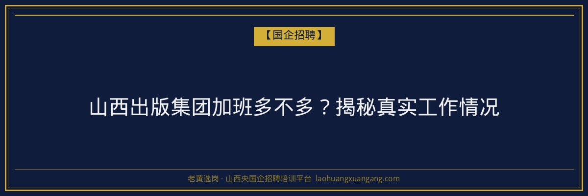 山西出版集团加班多不多？揭秘真实工作情况 - 老黄选岗