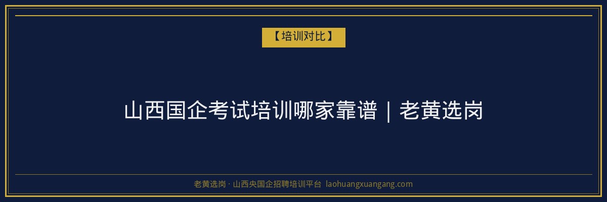 山西国企考试培训哪家靠谱｜老黄选岗 - 老黄选岗