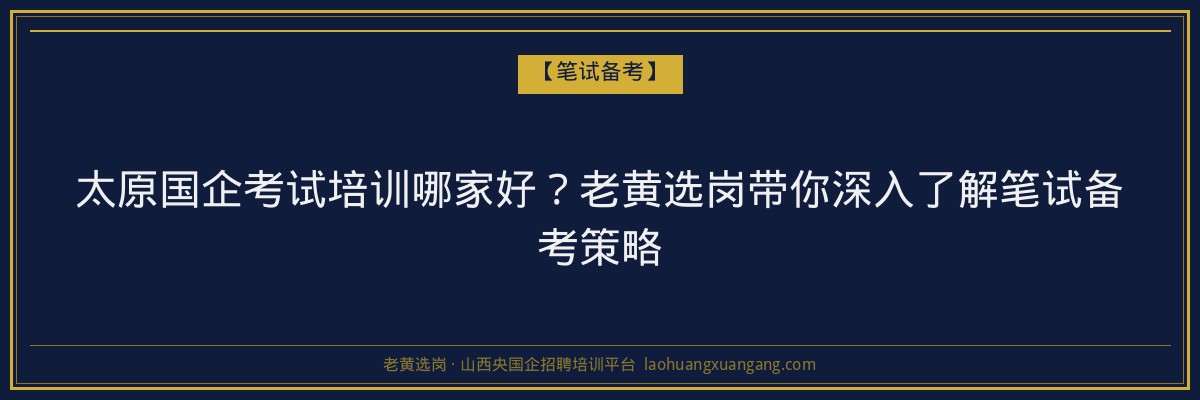 太原国企考试培训哪家好？老黄选岗带你深入了解笔试备考策略 - 老黄选岗