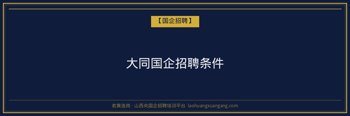 大同国企招聘条件 - 老黄选岗