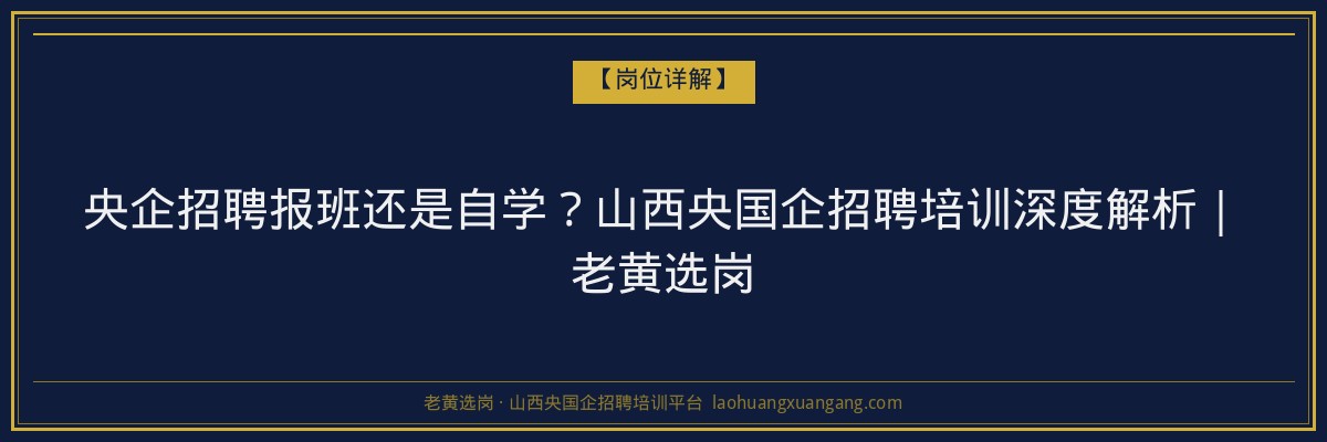 央企招聘报班还是自学？山西央国企招聘培训深度解析｜老黄选岗 - 老黄选岗