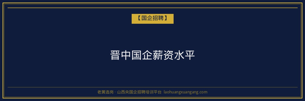 晋中国企薪资水平 - 老黄选岗