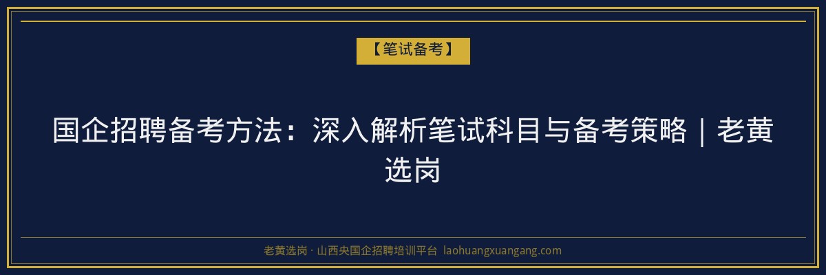 国企招聘备考方法：深入解析笔试科目与备考策略｜老黄选岗 - 老黄选岗