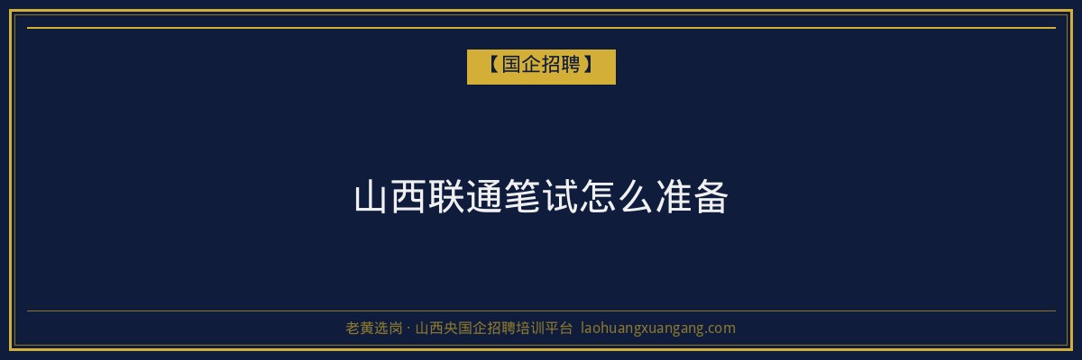 山西联通笔试怎么准备 - 老黄选岗