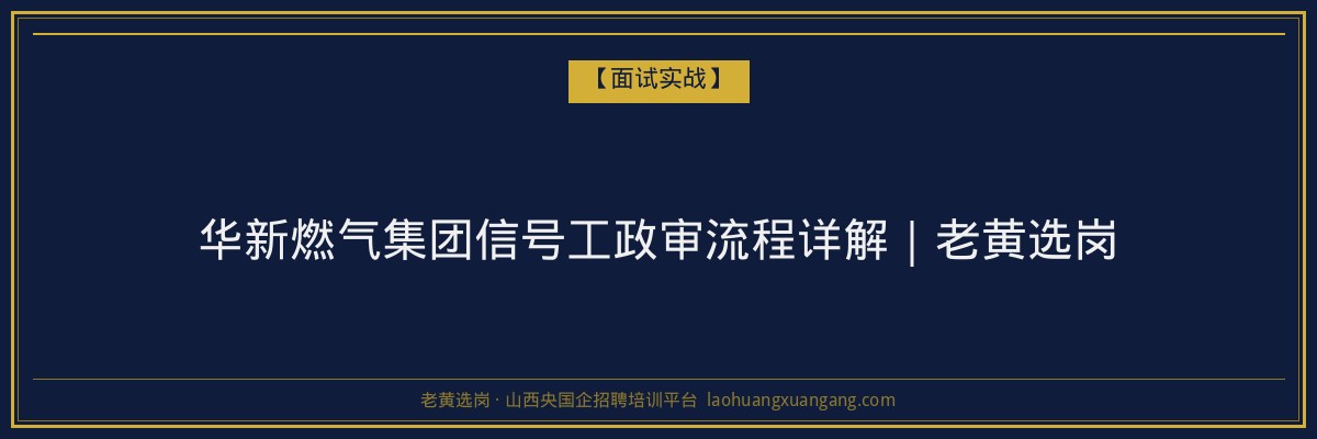 华新燃气集团信号工政审流程详解｜老黄选岗 - 老黄选岗