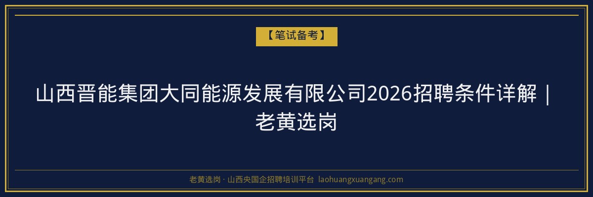 山西晋能集团大同能源发展有限公司2026招聘条件详解｜老黄选岗 - 老黄选岗