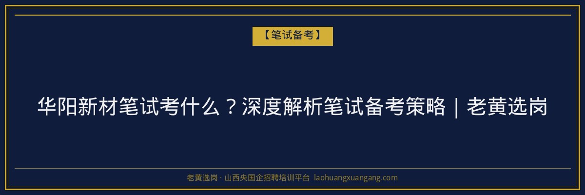 华阳新材笔试考什么？深度解析笔试备考策略｜老黄选岗 - 老黄选岗