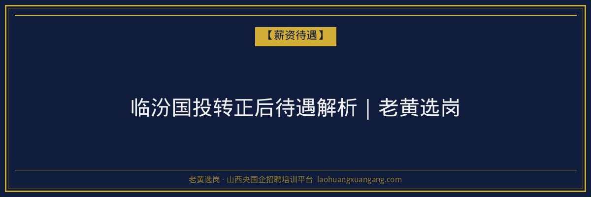 临汾国投转正后待遇解析｜老黄选岗 - 老黄选岗