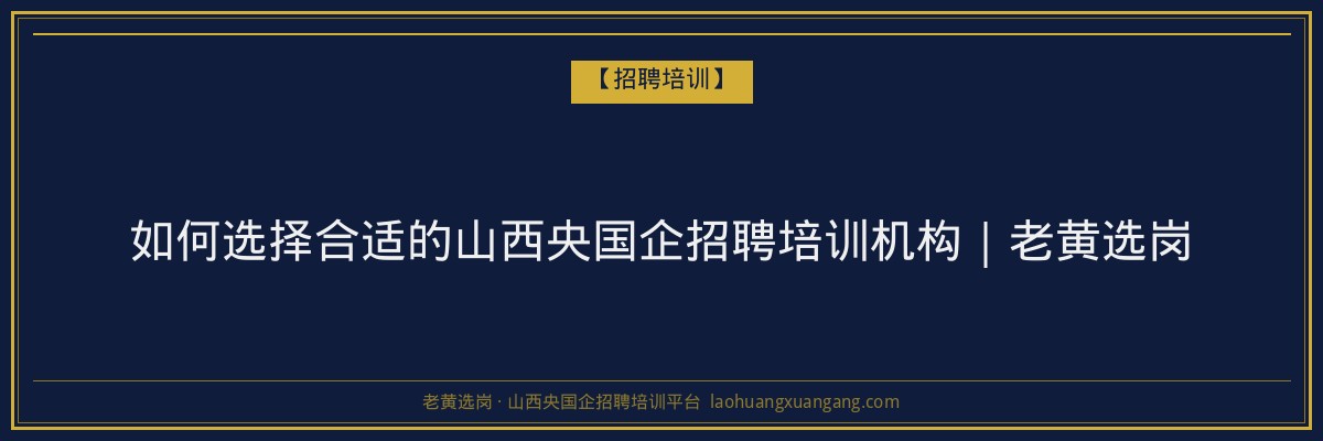 如何选择合适的山西央国企招聘培训机构｜老黄选岗 - 老黄选岗