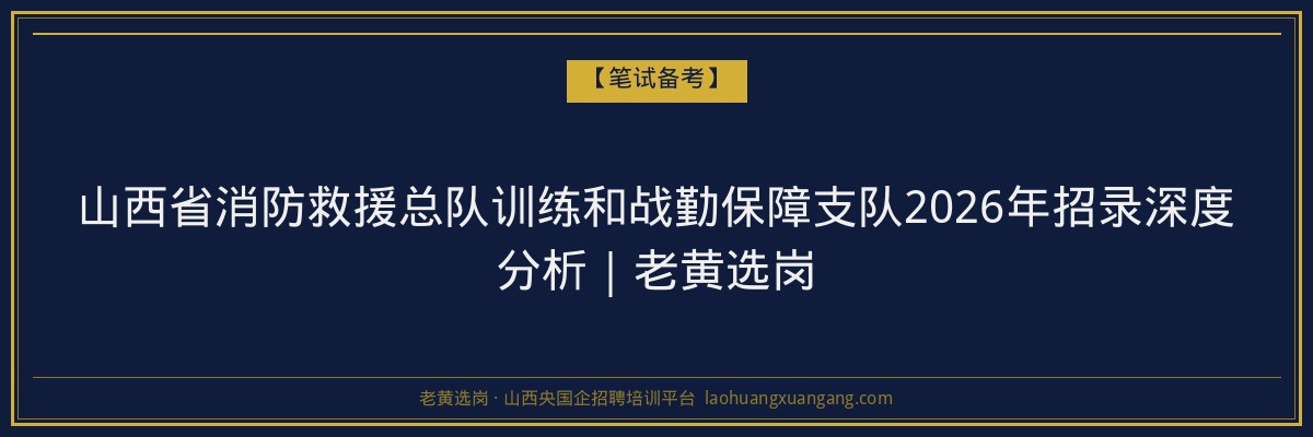 山西省消防救援总队训练和战勤保障支队2026年招录深度分析｜老黄选岗 - 老黄选岗