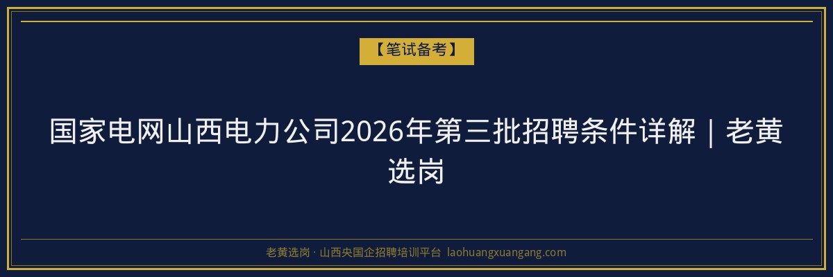 国家电网山西电力公司2026年第三批招聘条件详解｜老黄选岗 - 老黄选岗