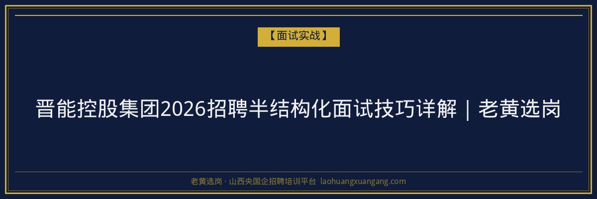 晋能控股集团2026招聘半结构化面试技巧详解｜老黄选岗 - 老黄选岗