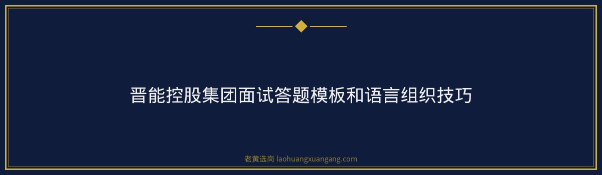 晋能控股集团2026招聘半结构化面试技巧详解｜老黄选岗 - 要点