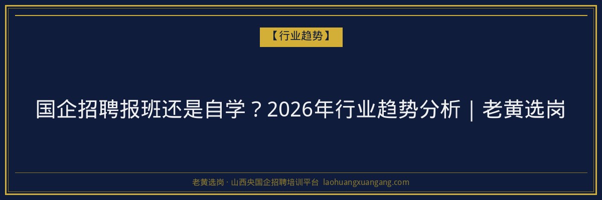 国企招聘报班还是自学？2026年行业趋势分析｜老黄选岗 - 老黄选岗