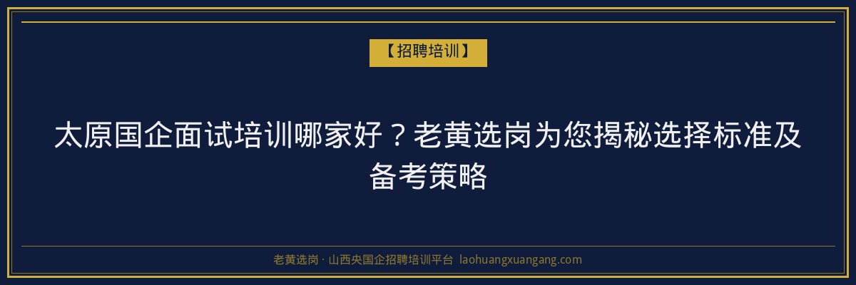 太原国企面试培训哪家好？老黄选岗为您揭秘选择标准及备考策略 - 老黄选岗
