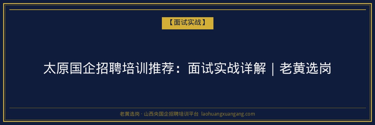 太原国企招聘培训推荐：面试实战详解｜老黄选岗 - 老黄选岗