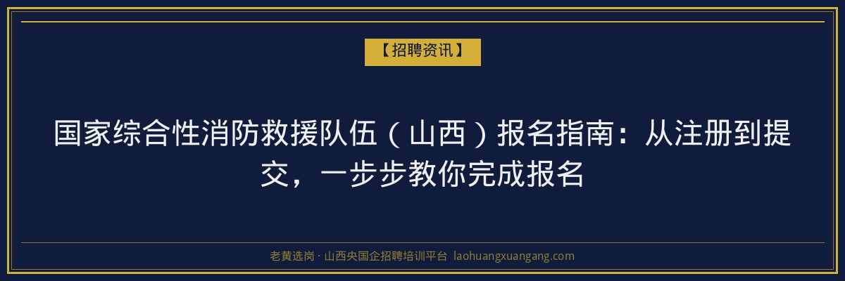 国家综合性消防救援队伍（山西）报名指南：从注册到提交，一步步教你完成报名 - 老黄选岗