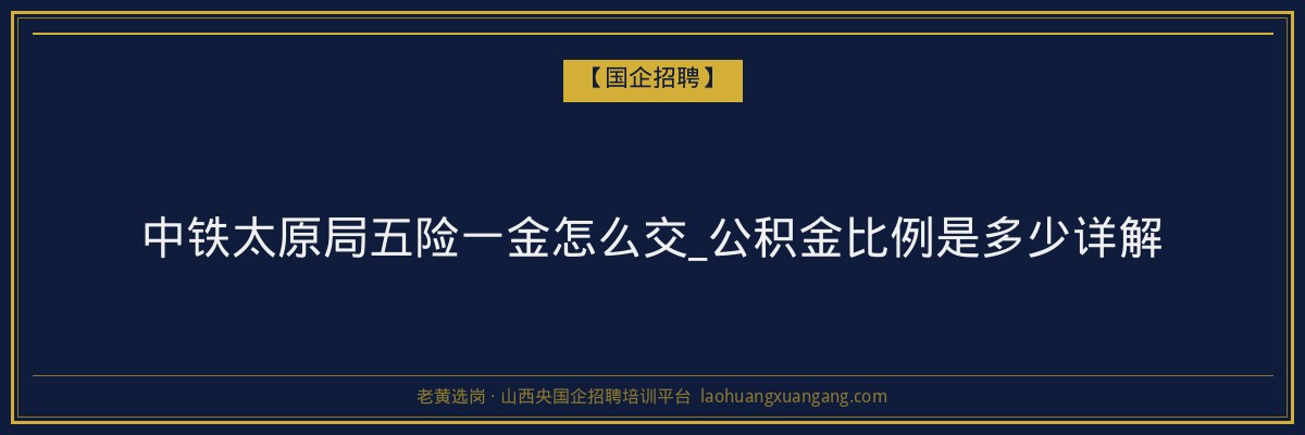 中铁太原局五险一金怎么交_公积金比例是多少详解 - 老黄选岗