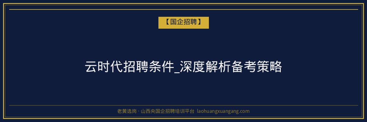 云时代招聘条件_深度解析备考策略 - 老黄选岗