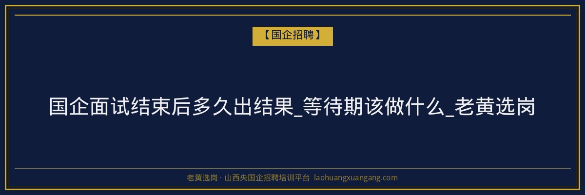 国企面试结束后多久出结果_等待期该做什么_老黄选岗 - 老黄选岗
